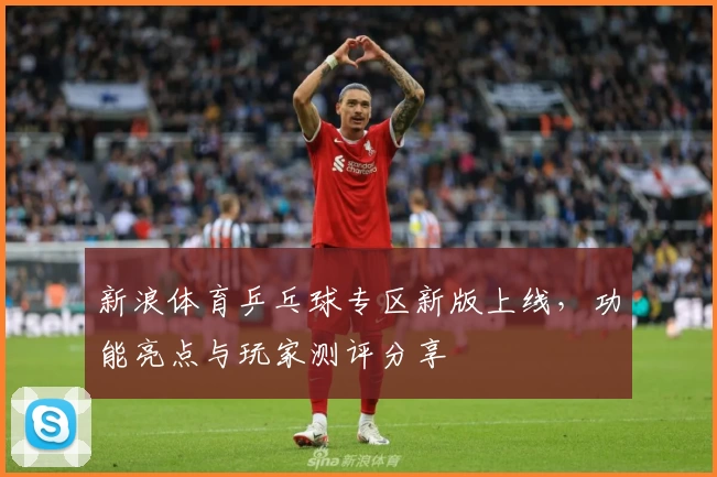 新浪体育乒乓球专区新版上线,功能亮点与玩家测评分享