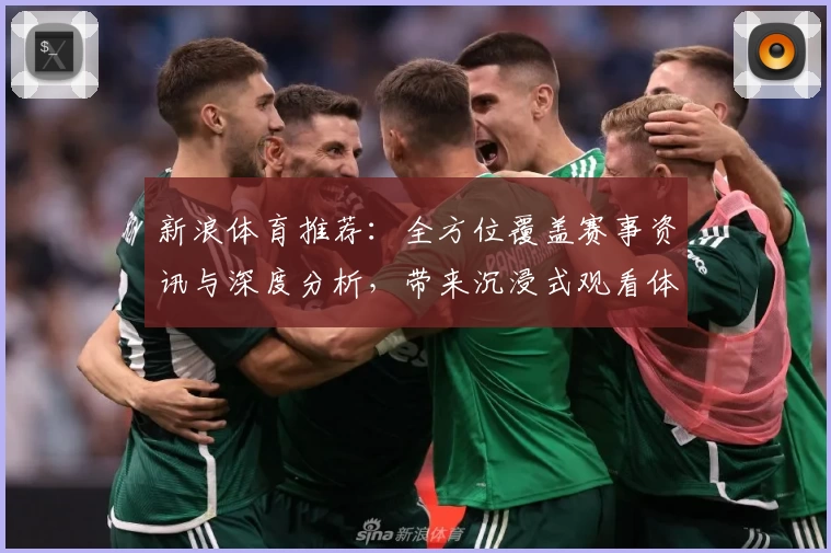 新浪体育推荐：全方位覆盖赛事资讯与深度分析，带来沉浸式观看体验