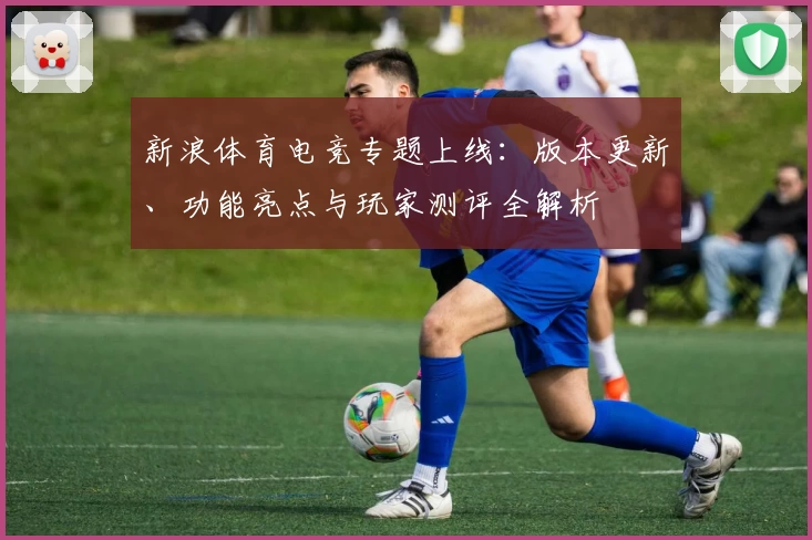 新浪体育电竞专题上线：版本更新、功能亮点与玩家测评全解析