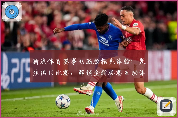 新浪体育赛事电脑版抢先体验：聚焦热门比赛，解锁全新观赛互动体验