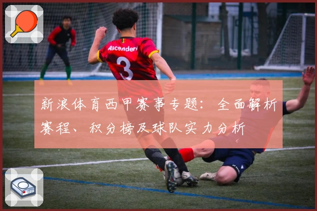 新浪体育西甲赛事专题：全面解析赛程、积分榜及球队实力分析