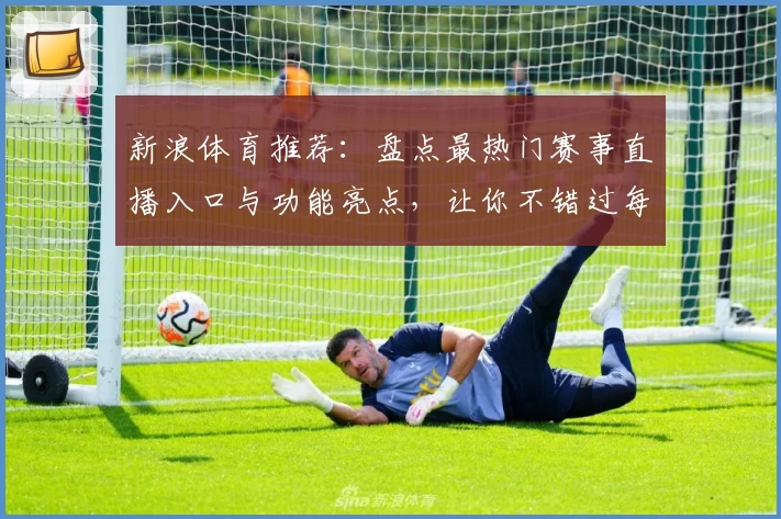 新浪体育推荐：盘点最热门赛事直播入口与功能亮点，让你不错过每一场精彩对决