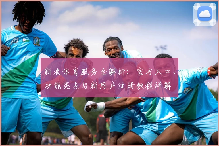 新浪体育服务全解析：官方入口、功能亮点与新用户注册教程详解