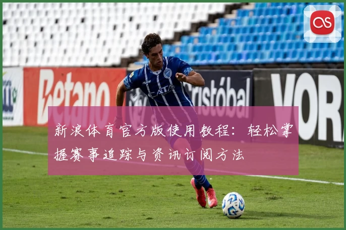 新浪体育官方版使用教程：轻松掌握赛事追踪与资讯订阅方法