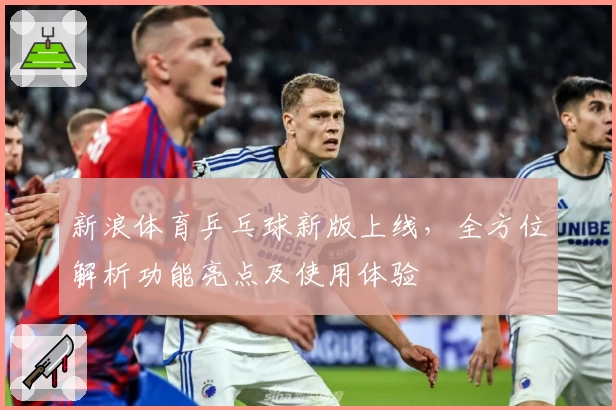 新浪体育乒乓球新版上线，全方位解析功能亮点及使用体验