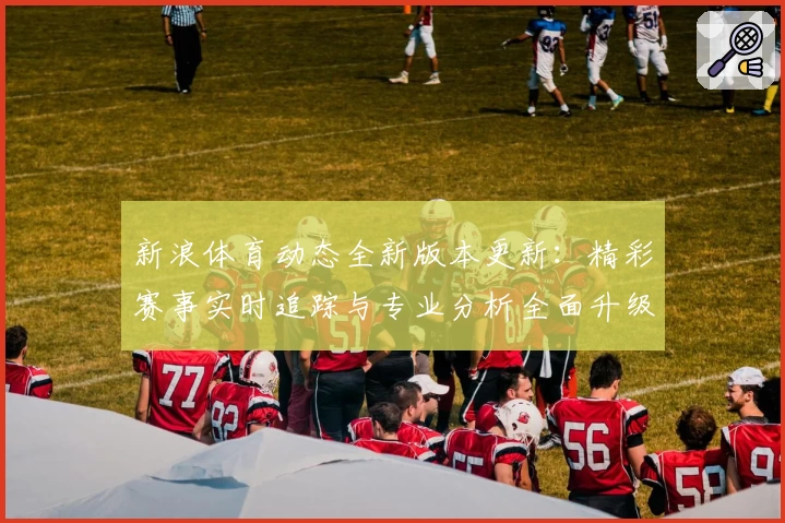新浪体育动态全新版本更新：精彩赛事实时追踪与专业分析全面升级