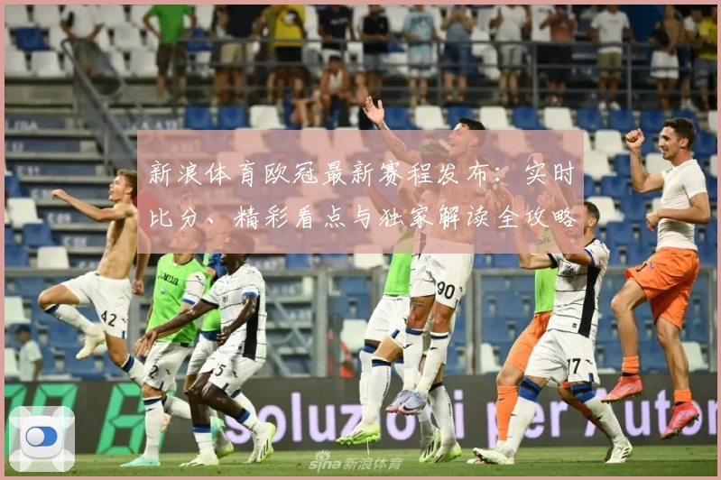 新浪体育欧冠最新赛程发布：实时比分、精彩看点与独家解读全攻略
