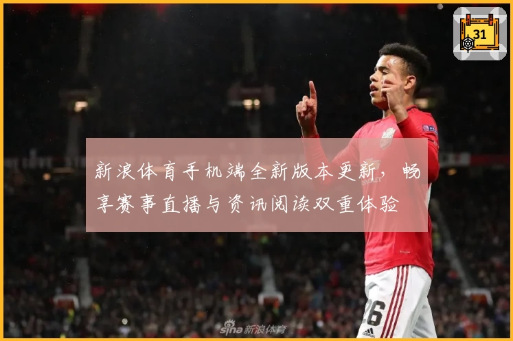 新浪体育手机端全新版本更新，畅享赛事直播与资讯阅读双重体验