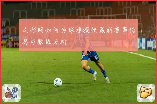 足彩网如何为球迷提供最新赛事信息与数据分析