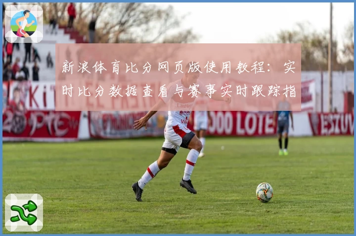新浪体育比分网页版使用教程：实时比分数据查看与赛事实时跟踪指南