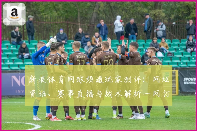 新浪体育网球频道玩家测评：网坛资讯、赛事直播与战术解析一网打尽
