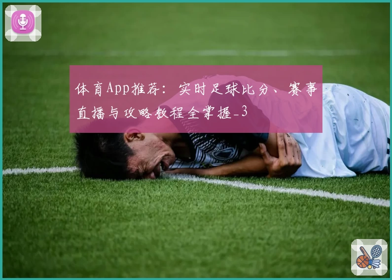 体育App推荐：实时足球比分、赛事直播与攻略教程全掌握_3