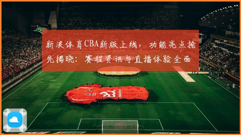 新浪体育CBA新版上线，功能亮点抢先揭晓：赛程资讯与直播体验全面升级
