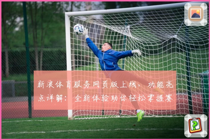 新浪体育服务网页版上线，功能亮点详解：全新体验助你轻松掌握赛事动态