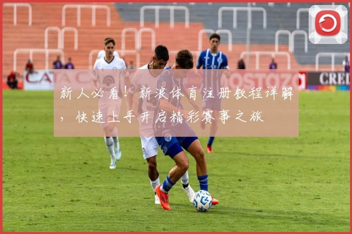 新人必看！新浪体育注册教程详解，快速上手开启精彩赛事之旅