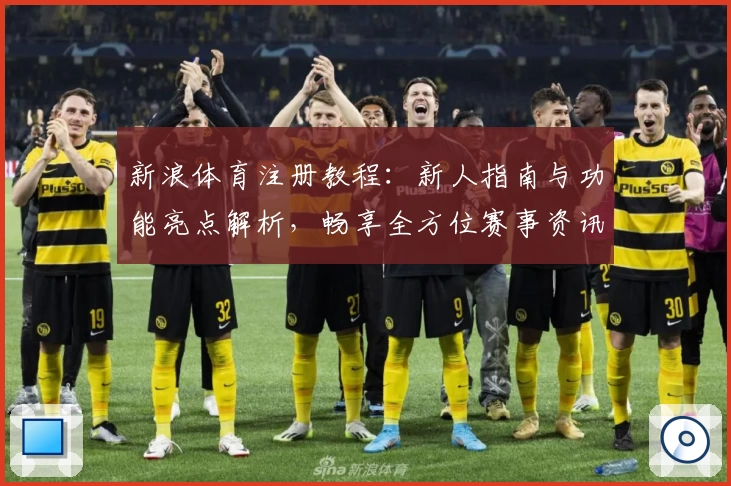 新浪体育注册教程:新人指南与功能亮点解析,畅享全方位赛事资讯体验