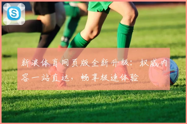 新浪体育网页版全新升级：权威内容一站直达，畅享极速体验