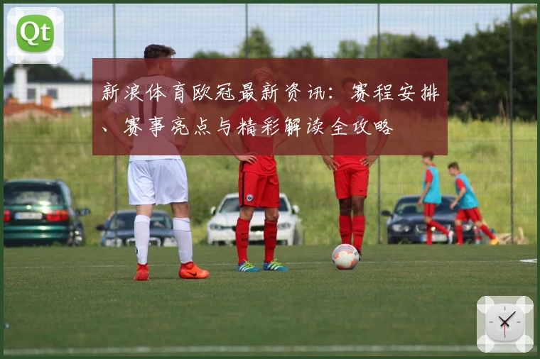 新浪体育欧冠最新资讯：赛程安排、赛事亮点与精彩解读全攻略