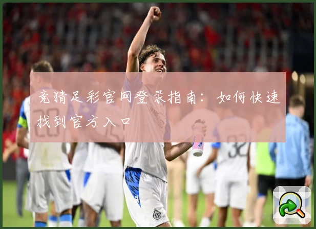 竞猜足彩官网登录指南：如何快速找到官方入口