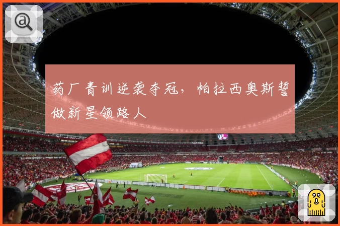 药厂青训逆袭夺冠，帕拉西奥斯誓做新星领路人