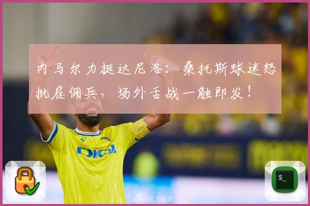 内马尔力挺达尼洛：桑托斯球迷怒批雇佣兵，场外舌战一触即发！