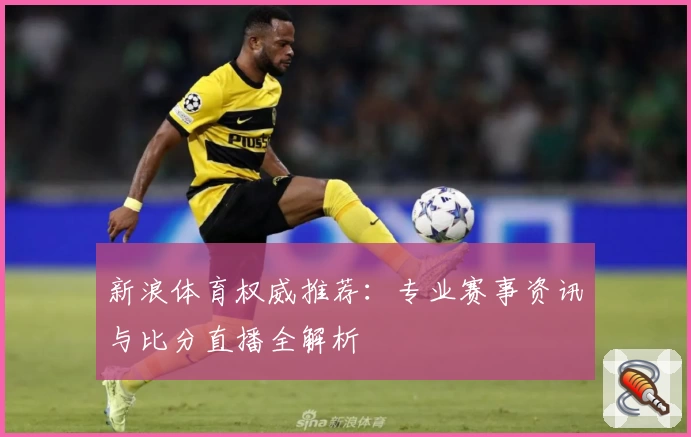 新浪体育权威推荐:专业赛事资讯与比分直播全解析