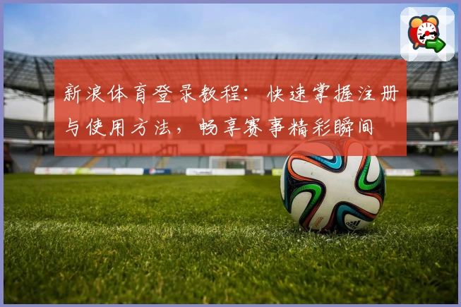 新浪体育登录教程：快速掌握注册与使用方法，畅享赛事精彩瞬间