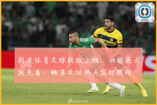 新浪体育足球新版上线：功能亮点抢先看，畅享足坛热点实时跟踪