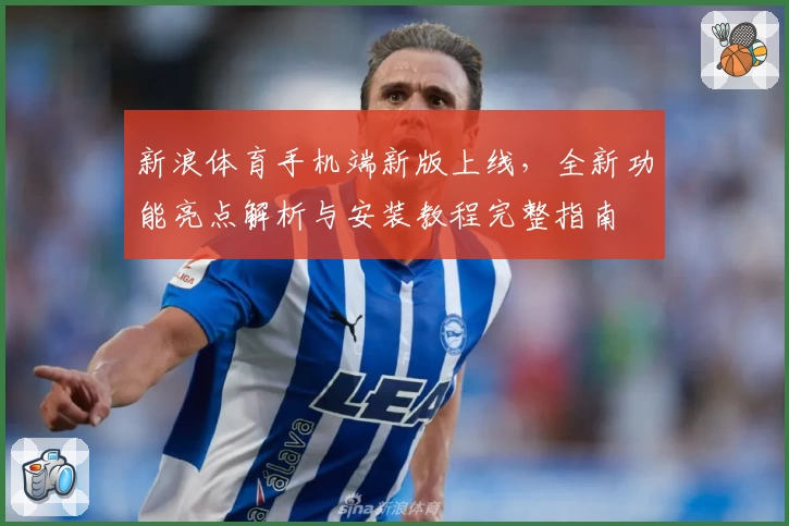 新浪体育手机端新版上线，全新功能亮点解析与安装教程完整指南