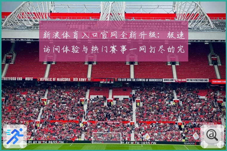 新浪体育入口官网全新升级：极速访问体验与热门赛事一网打尽的完整指南