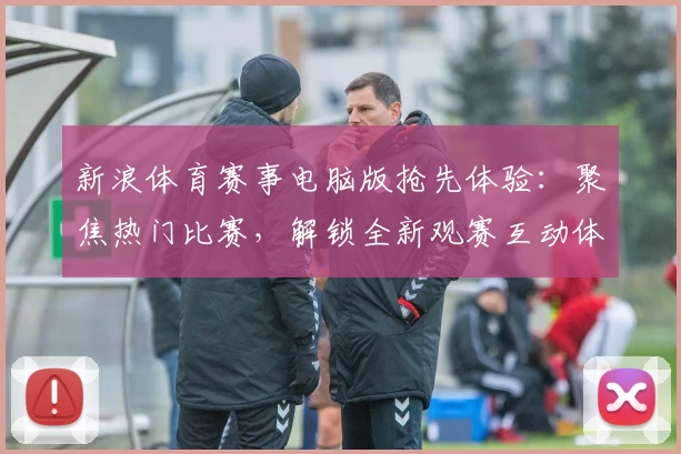 新浪体育赛事电脑版抢先体验：聚焦热门比赛，解锁全新观赛互动体验