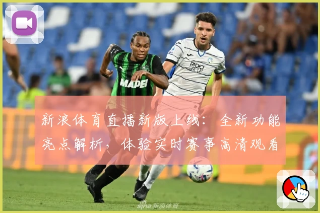 新浪体育直播新版上线：全新功能亮点解析，体验实时赛事高清观看畅爽感